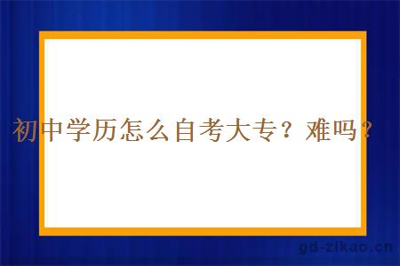 初中学历怎么自考大专？难吗？