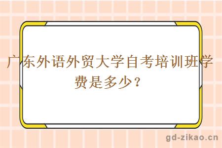 广东外语外贸大学自考培训班学费是多少？