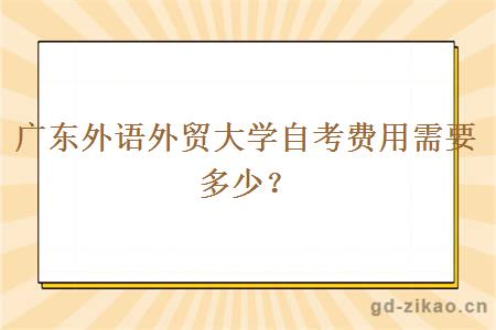 广东外语外贸大学自考费用需要多少？