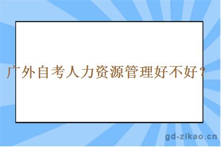 广外自考人力资源管理好不好？