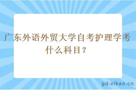 广东外语外贸大学自考护理学考什么科目？