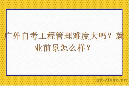 广外自考工程管理难度大吗？就业前景怎么样？