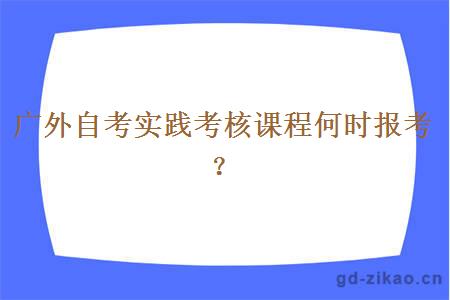 广外自考实践考核课程何时报考？