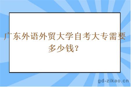 广东外语外贸大学自考大专需要多少钱？