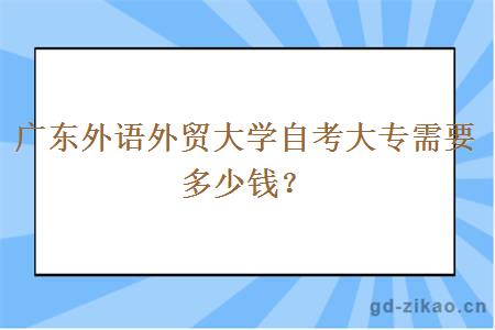 广东外语外贸大学自考大专需要多少钱？