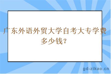 广东外语外贸大学自考大专学费多少钱？