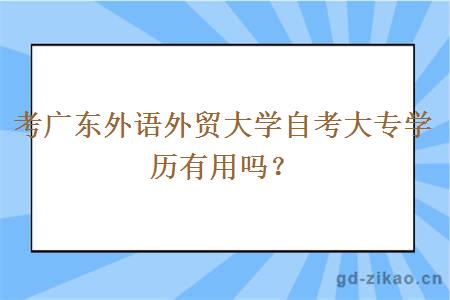 考广东外语外贸大学自考大专学历有用吗？