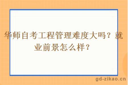 华师自考工程管理难度大吗？就业前景怎么样？