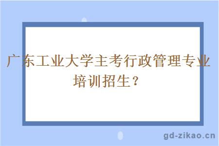 广东工业大学主考行政管理专业培训招生？