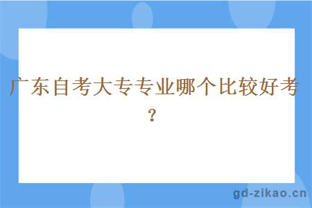 广东自考大专专业哪个比较好考？