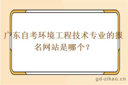 广东自考环境工程技术专业的报名网站是哪个？