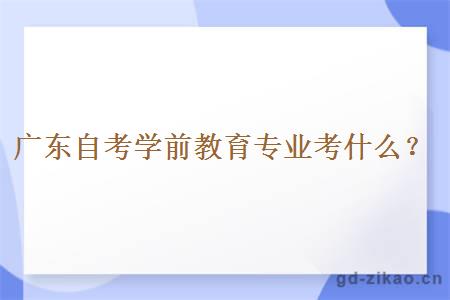 广东自考学前教育专业考什么？