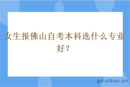 女生报佛山自考本科选什么专业好？
