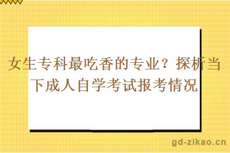 女生专科最吃香的专业？探析当下成人自学考试报考情况