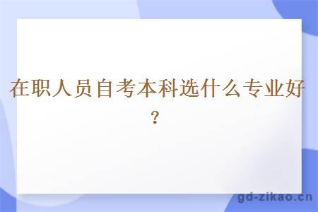 在职人员自考本科选什么专业好？