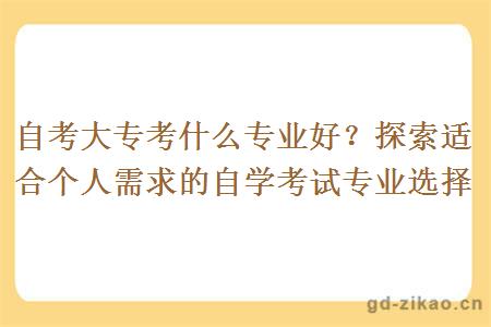 自考大专考什么专业好？探索适合个人需求的自学考试专业选择