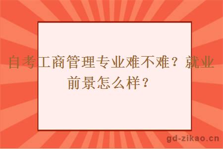 自考工商管理专业难不难？就业前景怎么样？