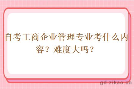 自考工商企业管理专业考什么内容？难度大吗？