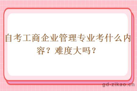 自考工商企业管理专业考什么内容？难度大吗？