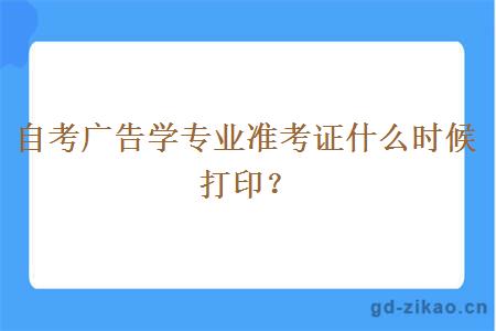 自考广告学专业准考证什么时候打印？