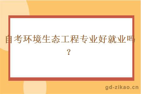 自考环境生态工程专业好就业吗？
