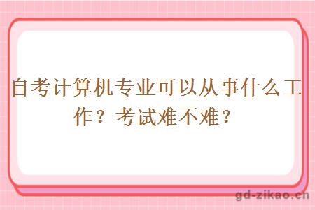 自考计算机专业可以从事什么工作？考试难不难？