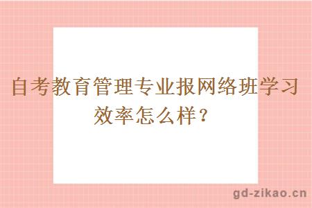 自考教育管理专业报网络班学习效率怎么样？