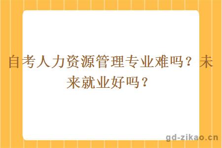 自考人力资源管理专业难吗？未来就业好吗？