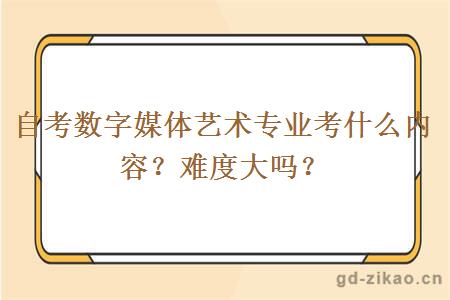 自考数字媒体艺术专业考什么内容？难度大吗？