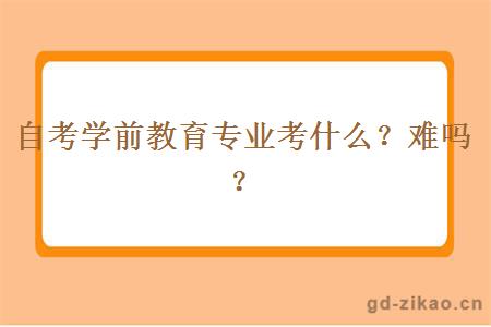 自考学前教育专业考什么？难吗？