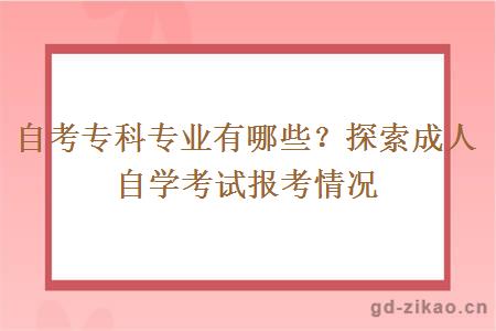 自考专科专业有哪些？探索成人自学考试报考情况