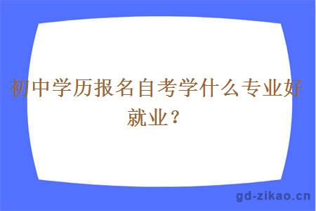 初中学历报名自考学什么专业好就业？