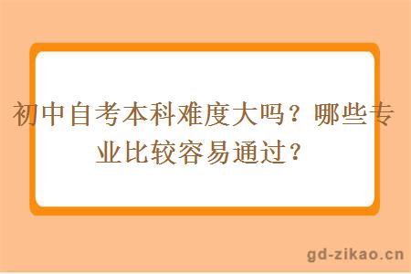 初中自考本科难度大吗？哪些专业比较容易通过？