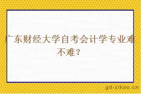 广东财经大学自考会计学专业难不难？