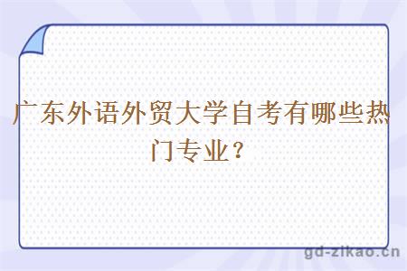 广东外语外贸大学自考有哪些热门专业？