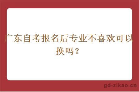 广东自考报名后专业不喜欢可以换吗？