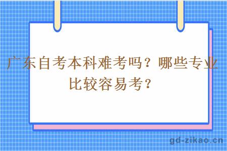 广东自考本科难考吗？哪些专业比较容易考？