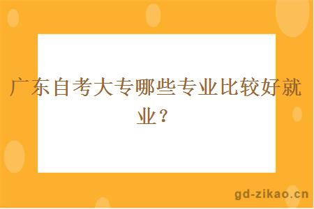 广东自考大专哪些专业比较好就业？