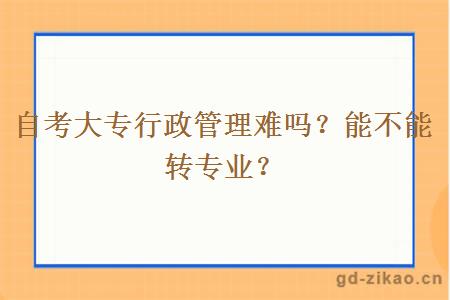 自考大专行政管理难吗？能不能转专业？