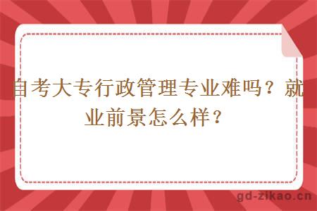 自考大专行政管理专业难吗？就业前景怎么样？