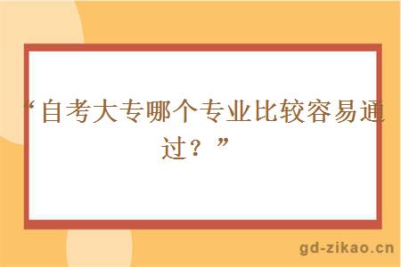 “自考大专哪个专业比较容易通过？” 