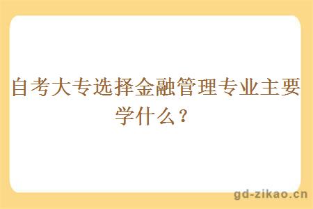 自考大专选择金融管理专业主要学什么？