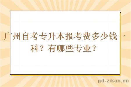 广州自考专升本报考费多少钱一科？有哪些专业