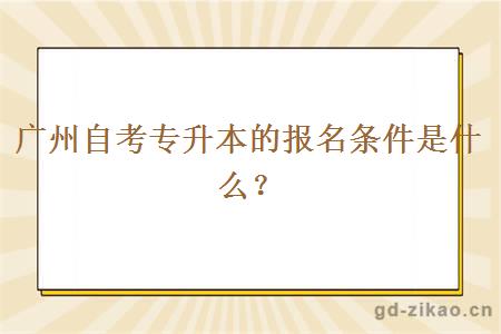 广州自考专升本的报名条件是什么？