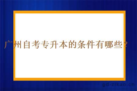 广州自考专升本的条件有哪些？