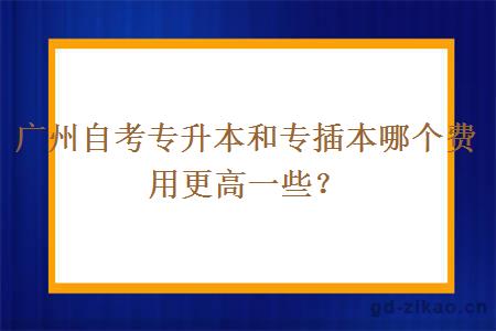 广州自考专升本和专插本哪个费用更高一些？