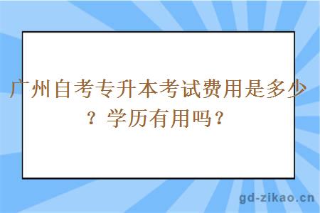 广州自考专升本考试费用是多少？学历有用吗？
