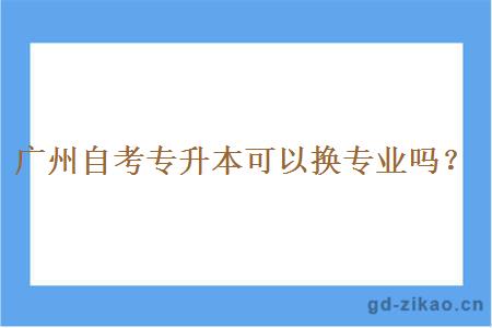 广州自考专升本可以换专业吗？