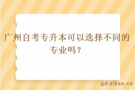 广州自考专升本可以选择不同的专业吗？