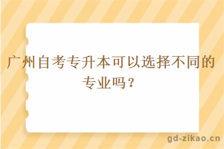 广州自考专升本可以选择不同的专业吗？